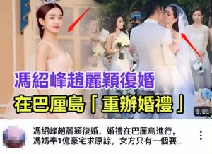 赵丽颖冯绍峰复婚？港媒曝两人已秘密复合，将在巴厘岛补办婚礼